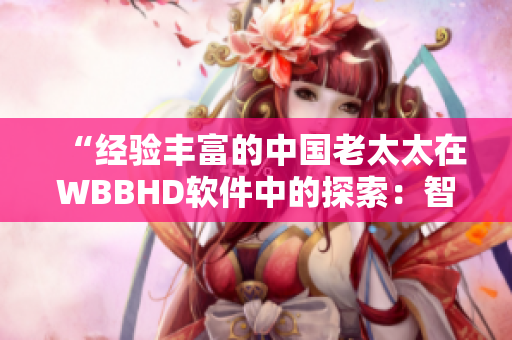 “经验丰富的中国老太太在WBBHD软件中的探索：智慧与技巧的结合”