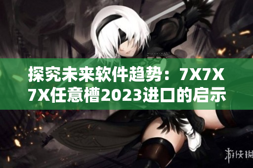 探究未来软件趋势：7X7X7X任意槽2023进口的启示