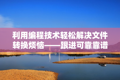 利用编程技术轻松解决文件转换烦恼——跟进可靠靠谱的文档转换软件技术