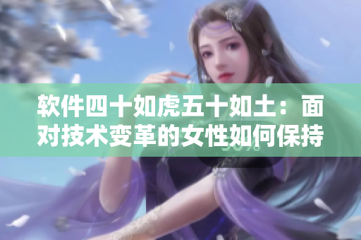 软件四十如虎五十如土：面对技术变革的女性如何保持竞争力