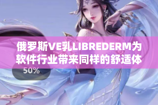 俄罗斯VE乳LIBREDERM为软件行业带来同样的舒适体验