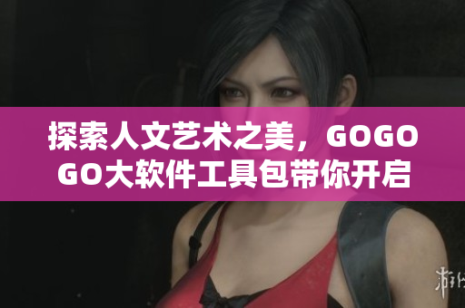 探索人文艺术之美，GOGOGO大软件工具包带你开启艺术创作之旅