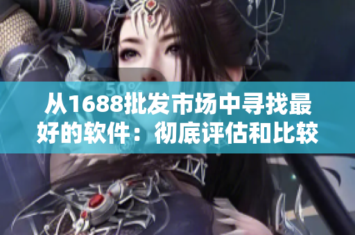 从1688批发市场中寻找最好的软件：彻底评估和比较以打造最佳创意！53