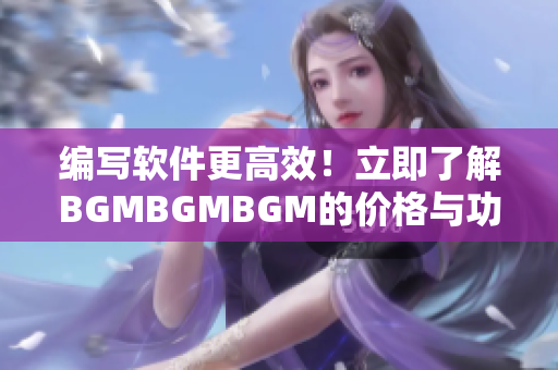 编写软件更高效！立即了解BGMBGMBGM的价格与功能