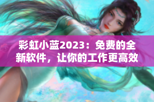 彩虹小蓝2023：免费的全新软件，让你的工作更高效