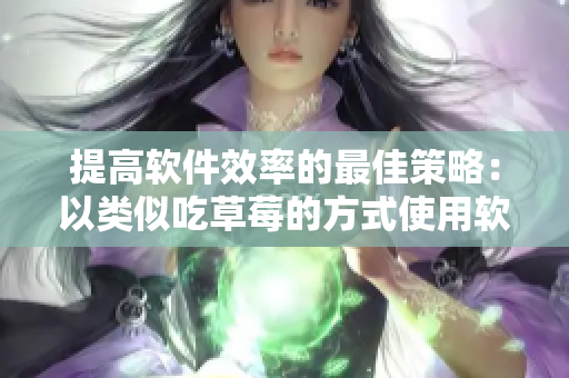提高软件效率的最佳策略：以类似吃草莓的方式使用软件