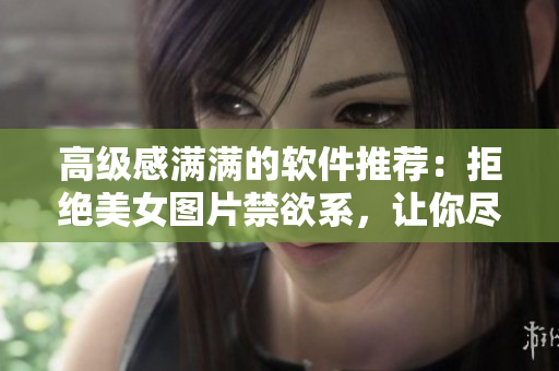 高级感满满的软件推荐：拒绝美女图片禁欲系，让你尽情畅享视觉盛宴