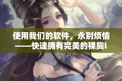 使用我们的软件，永别烦恼——快速拥有完美的裸胸look！
