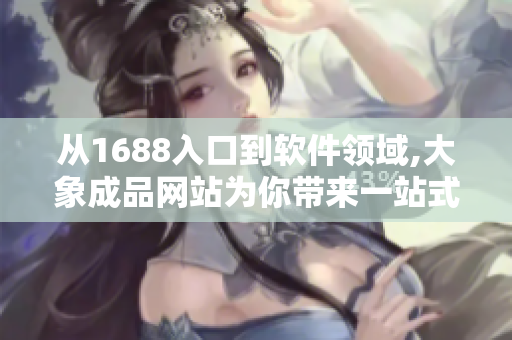 从1688入口到软件领域,大象成品网站为你带来一站式采购解决方案！