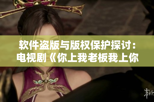 软件盗版与版权保护探讨：电视剧《你上我老板我上你老板》的启示
