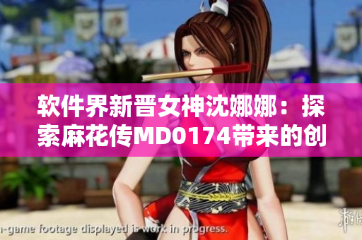 软件界新晋女神沈娜娜：探索麻花传MD0174带来的创新