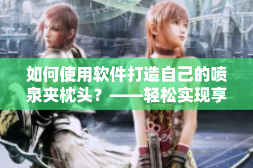 如何使用软件打造自己的喷泉夹枕头？——轻松实现享受与舒适