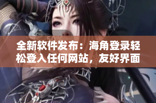 全新软件发布：海角登录轻松登入任何网站，友好界面操作流畅！