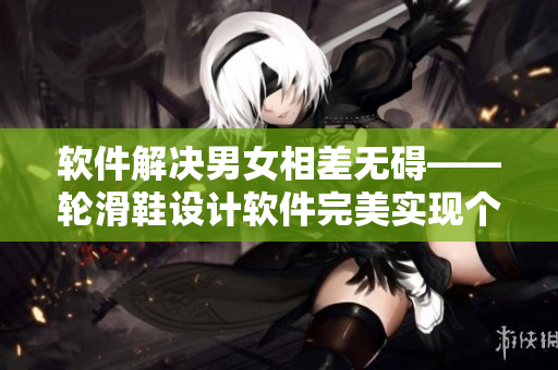 软件解决男女相差无碍——轮滑鞋设计软件完美实现个性化定制