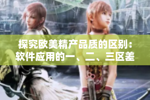 探究欧美精产品质的区别：软件应用的一、二、三区差异解析