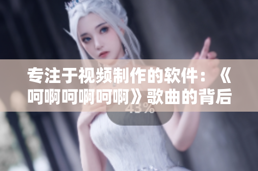 专注于视频制作的软件：《呵啊呵啊呵啊》歌曲的背后故事