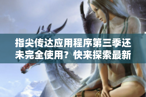 指尖传达应用程序第三季还未完全使用？快来探索最新更新！