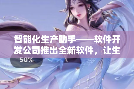 智能化生产助手——软件开发公司推出全新软件，让生产流程更省心