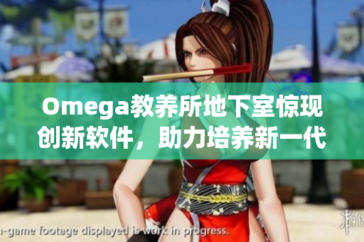 Omega教养所地下室惊现创新软件，助力培养新一代人才