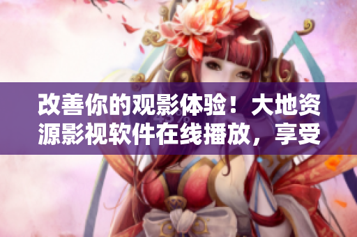 改善你的观影体验！大地资源影视软件在线播放，享受更清晰流畅的电影体验