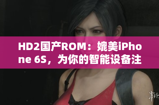 HD2国产ROM：媲美iPhone 6S，为你的智能设备注入新生命