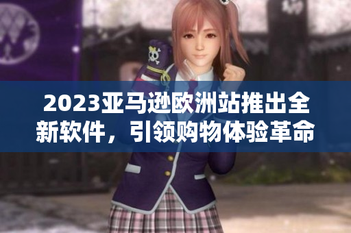2023亚马逊欧洲站推出全新软件，引领购物体验革命