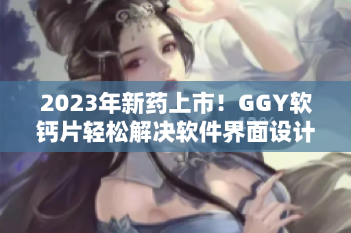 2023年新药上市！GGY软钙片轻松解决软件界面设计问题！