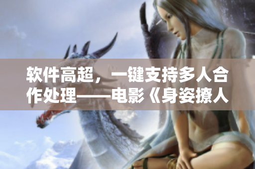 软件高超，一键支持多人合作处理——电影《身姿撩人》改篇
