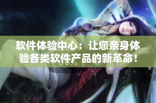 软件体验中心：让您亲身体验各类软件产品的新革命！