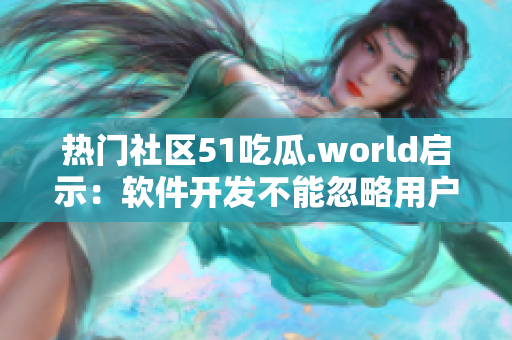 热门社区51吃瓜.world启示：软件开发不能忽略用户体验