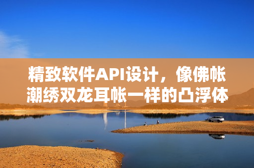 精致软件API设计，像佛帐潮绣双龙耳帐一样的凸浮体验