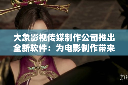 大象影视传媒制作公司推出全新软件：为电影制作带来创新突破！