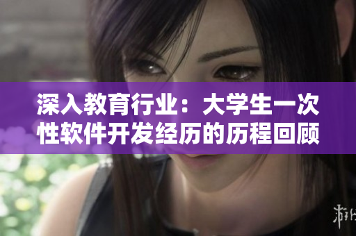 深入教育行业：大学生一次性软件开发经历的历程回顾