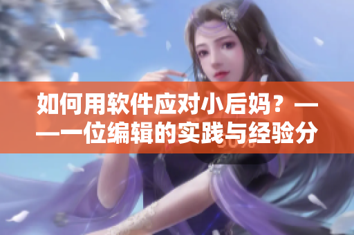 如何用软件应对小后妈？——一位编辑的实践与经验分享