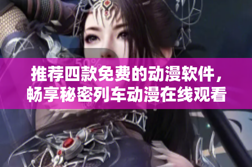 推荐四款免费的动漫软件，畅享秘密列车动漫在线观看体验!