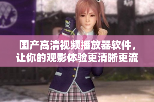 国产高清视频播放器软件，让你的观影体验更清晰更流畅
