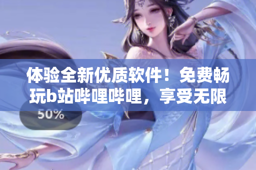 体验全新优质软件！免费畅玩b站哔哩哔哩，享受无限资源加持！