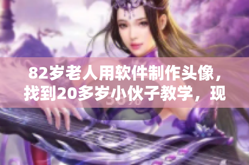 82岁老人用软件制作头像，找到20多岁小伙子教学，现已粉墨登场！