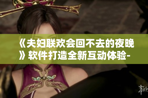 《夫妇联欢会回不去的夜晚》软件打造全新互动体验-看点揭秘