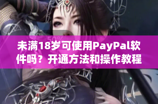 未满18岁可使用PayPal软件吗？开通方法和操作教程全解析