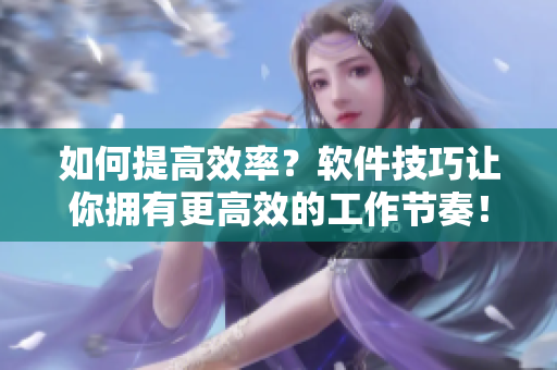 如何提高效率？软件技巧让你拥有更高效的工作节奏！