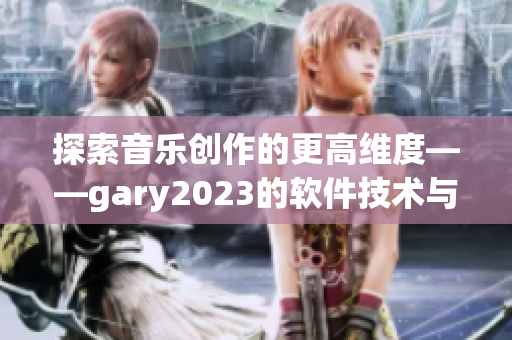 探索音乐创作的更高维度——gary2023的软件技术与音乐融合之路