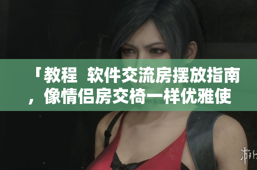 「教程  软件交流房摆放指南，像情侣房交椅一样优雅使用」