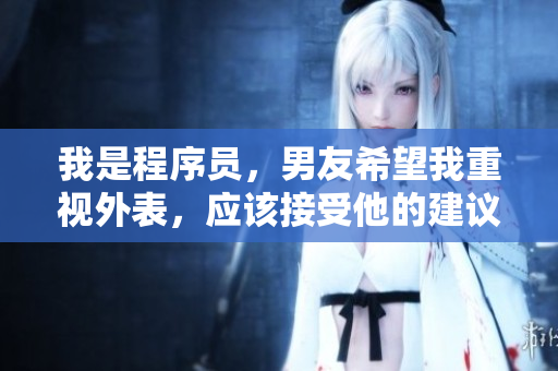 我是程序员，男友希望我重视外表，应该接受他的建议穿裙子吗？