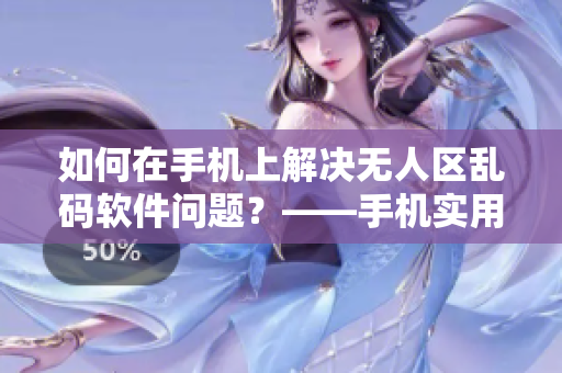 如何在手机上解决无人区乱码软件问题？——手机实用技巧