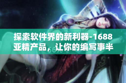 探索软件界的新利器-1688亚精产品，让你的编写事半功倍