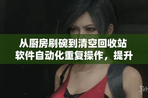 从厨房刷碗到清空回收站 软件自动化重复操作，提升您的效率
