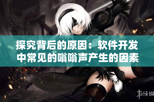 探究背后的原因：软件开发中常见的嗡嗡声产生的因素