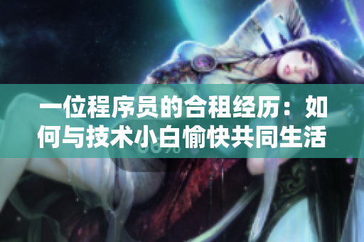 一位程序员的合租经历：如何与技术小白愉快共同生活