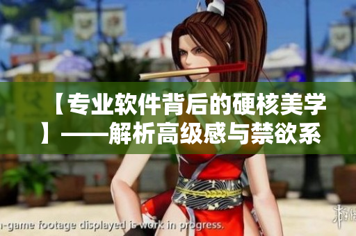 【专业软件背后的硬核美学】——解析高级感与禁欲系的软件设计之美